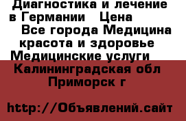 Диагностика и лечение в Германии › Цена ­ 59 000 - Все города Медицина, красота и здоровье » Медицинские услуги   . Калининградская обл.,Приморск г.